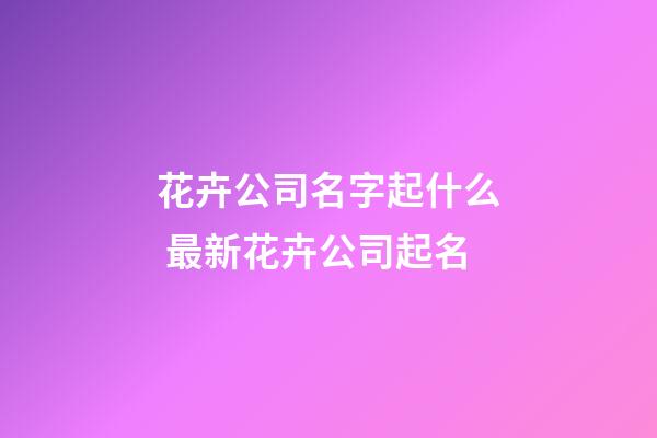 花卉公司名字起什么 最新花卉公司起名-第1张-公司起名-玄机派